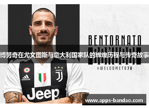 博努奇在尤文图斯与意大利国家队的辉煌历程与传奇故事 博努奇在尤文图斯与意大利国家队的辉煌历程与传奇故事