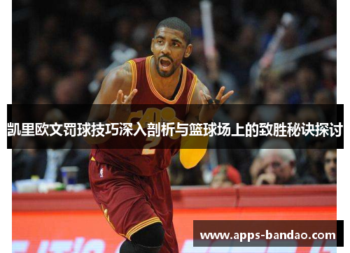 凯里欧文罚球技巧深入剖析与篮球场上的致胜秘诀探讨
