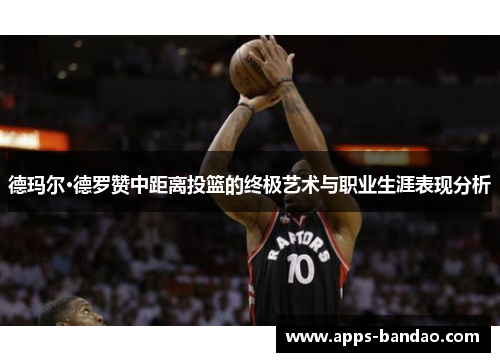 德玛尔·德罗赞中距离投篮的终极艺术与职业生涯表现分析 德玛尔·德罗赞中距离投篮的终极艺术与职业生涯表现分析