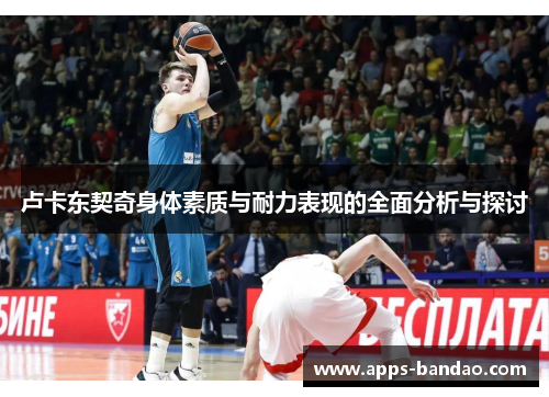 卢卡东契奇身体素质与耐力表现的全面分析与探讨 卢卡东契奇身体素质与耐力表现的全面分析与探讨
