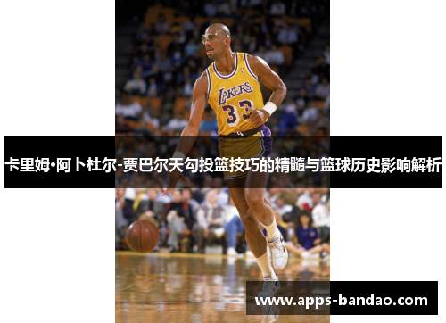 卡里姆·阿卜杜尔-贾巴尔天勾投篮技巧的精髓与篮球历史影响解析 卡里姆·阿卜杜尔-贾巴尔天勾投篮技巧的精髓与篮球历史影响解析