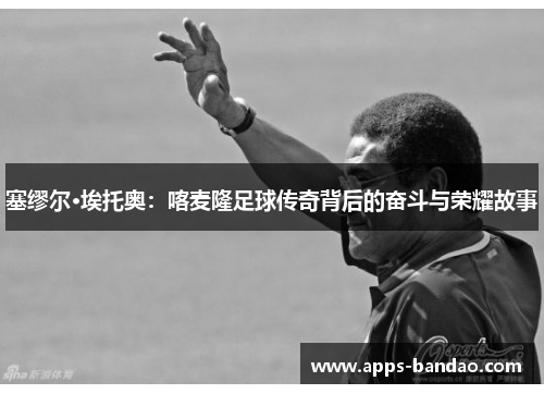 塞缪尔·埃托奥：喀麦隆足球传奇背后的奋斗与荣耀故事