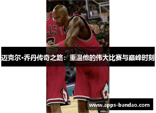 迈克尔·乔丹传奇之路：重温他的伟大比赛与巅峰时刻