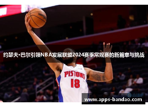 约瑟夫·巴尔引领NBA发展联盟2024赛季常规赛的新篇章与挑战