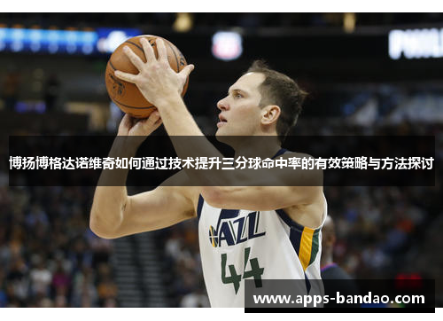博扬博格达诺维奇如何通过技术提升三分球命中率的有效策略与方法探讨