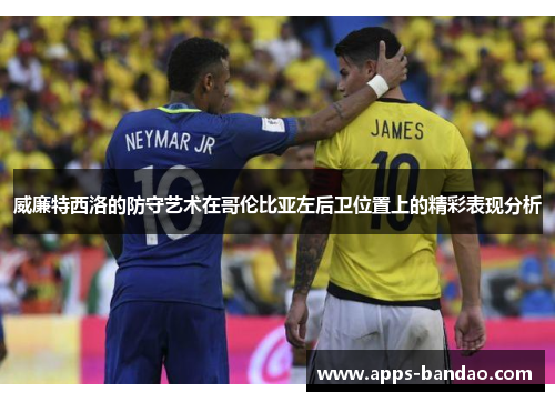 威廉特西洛的防守艺术在哥伦比亚左后卫位置上的精彩表现分析 威廉特西洛的防守艺术在哥伦比亚左后卫位置上的精彩表现分析