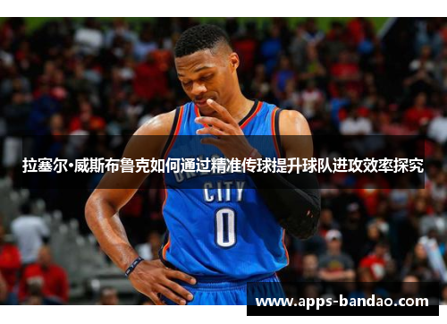 拉塞尔·威斯布鲁克如何通过精准传球提升球队进攻效率探究
