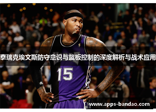 泰瑞克埃文斯防守意识与篮板控制的深度解析与战术应用