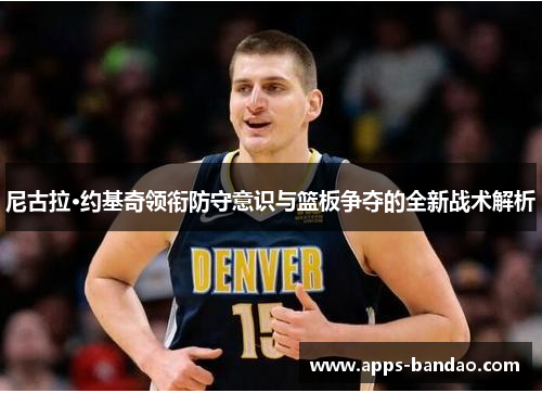 尼古拉·约基奇领衔防守意识与篮板争夺的全新战术解析 尼古拉·约基奇领衔防守意识与篮板争夺的全新战术解析
