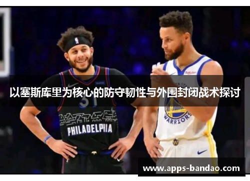 以塞斯库里为核心的防守韧性与外围封闭战术探讨 以塞斯库里为核心的防守韧性与外围封闭战术探讨