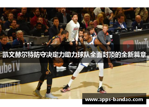 凯文赫尔特防守决定力助力球队全面封顶的全新篇章