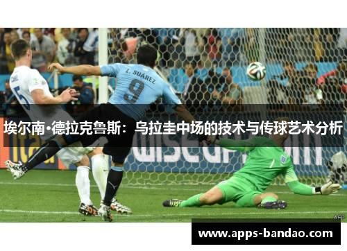 埃尔南·德拉克鲁斯:乌拉圭中场的技术与传球艺术分析 埃尔南·德拉克鲁斯:乌拉圭中场的技术与传球艺术分析