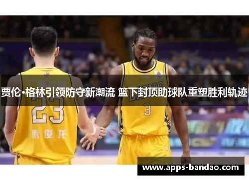 贾伦·格林引领防守新潮流 篮下封顶助球队重塑胜利轨迹