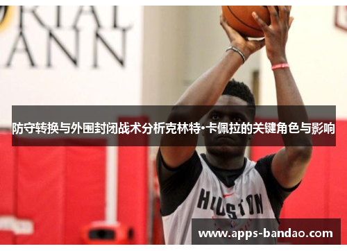 防守转换与外围封闭战术分析克林特·卡佩拉的关键角色与影响