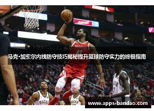 马克·加索尔内线防守技巧揭秘提升篮球防守实力的终极指南