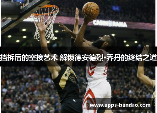 挡拆后的空接艺术 解锁德安德烈·乔丹的终结之道