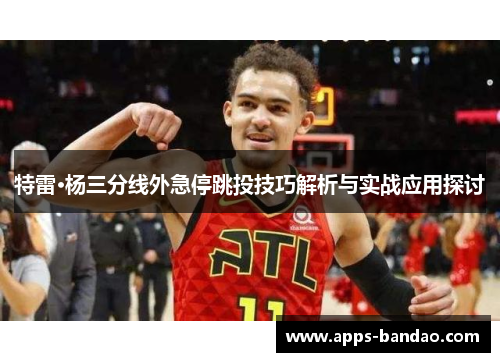 特雷·杨三分线外急停跳投技巧解析与实战应用探讨