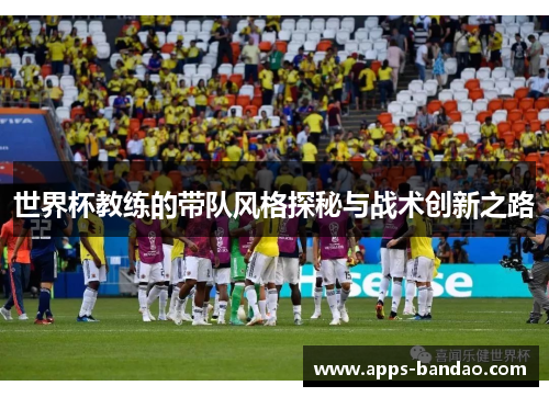世界杯教练的带队风格探秘与战术创新之路