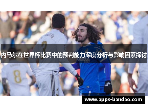 内马尔在世界杯比赛中的预判能力深度分析与影响因素探讨