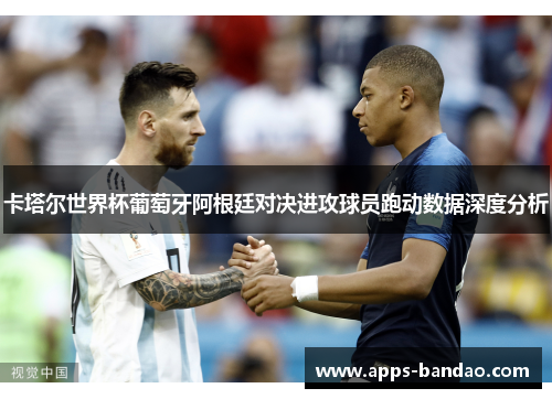 卡塔尔世界杯葡萄牙阿根廷对决进攻球员跑动数据深度分析