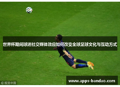 世界杯期间球迷社交媒体效应如何改变全球足球文化与互动方式 世界杯期间球迷社交媒体效应如何改变全球足球文化与互动方式