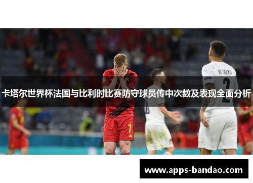 卡塔尔世界杯法国与比利时比赛防守球员传中次数及表现全面分析