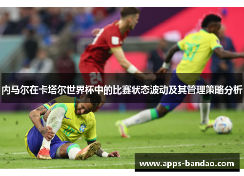 内马尔在卡塔尔世界杯中的比赛状态波动及其管理策略分析 内马尔在卡塔尔世界杯中的比赛状态波动及其管理策略分析