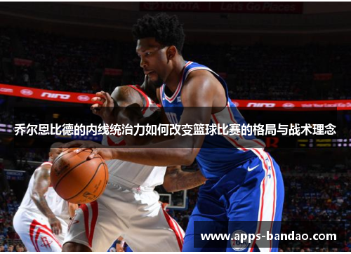 乔尔恩比德的内线统治力如何改变篮球比赛的格局与战术理念 乔尔恩比德的内线统治力如何改变篮球比赛的格局与战术理念