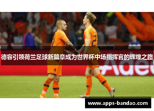 德容引领荷兰足球新篇章成为世界杯中场指挥官的辉煌之路 德容引领荷兰足球新篇章成为世界杯中场指挥官的辉煌之路