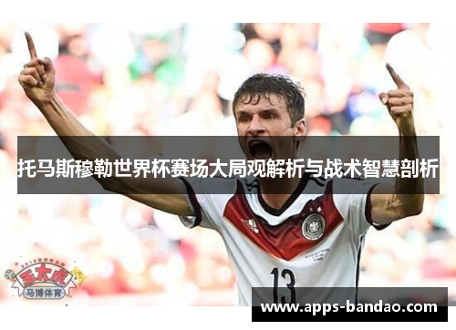 托马斯穆勒世界杯赛场大局观解析与战术智慧剖析