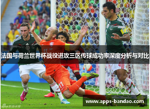 法国与荷兰世界杯战役进攻三区传球成功率深度分析与对比