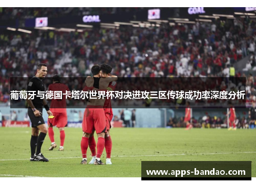 葡萄牙与德国卡塔尔世界杯对决进攻三区传球成功率深度分析 葡萄牙与德国卡塔尔世界杯对决进攻三区传球成功率深度分析
