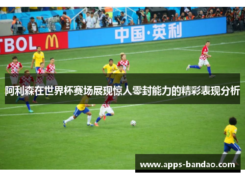 阿利森在世界杯赛场展现惊人零封能力的精彩表现分析
