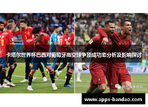 卡塔尔世界杯巴西对葡萄牙高空球争顶成功率分析及影响探讨