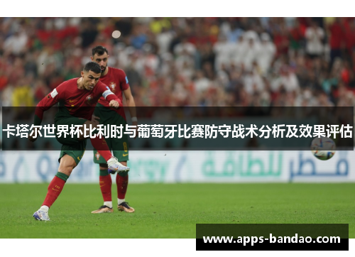 卡塔尔世界杯比利时与葡萄牙比赛防守战术分析及效果评估 卡塔尔世界杯比利时与葡萄牙比赛防守战术分析及效果评估
