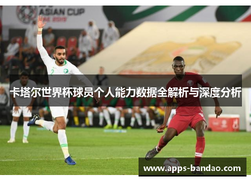 卡塔尔世界杯球员个人能力数据全解析与深度分析 卡塔尔世界杯球员个人能力数据全解析与深度分析