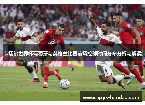 卡塔尔世界杯葡萄牙与英格兰比赛前场控球时间分布分析与解读