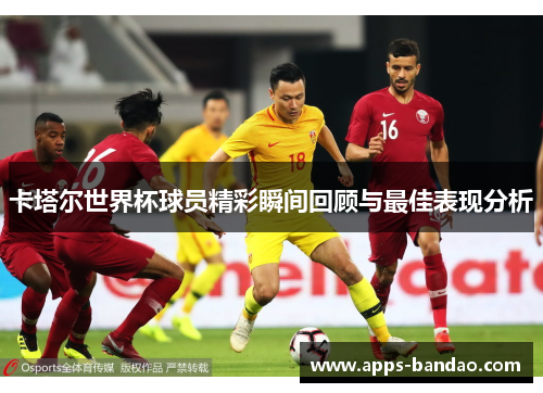 卡塔尔世界杯球员精彩瞬间回顾与最佳表现分析 卡塔尔世界杯球员精彩瞬间回顾与最佳表现分析