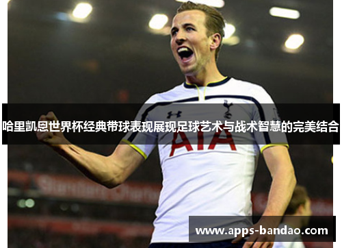 哈里凯恩世界杯经典带球表现展现足球艺术与战术智慧的完美结合