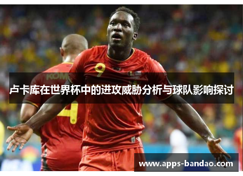 卢卡库在世界杯中的进攻威胁分析与球队影响探讨