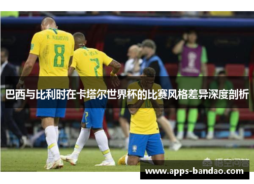 巴西与比利时在卡塔尔世界杯的比赛风格差异深度剖析