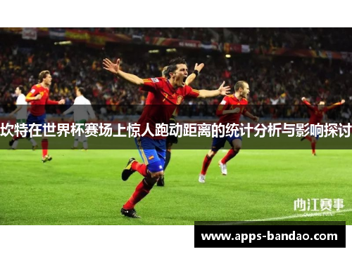 坎特在世界杯赛场上惊人跑动距离的统计分析与影响探讨