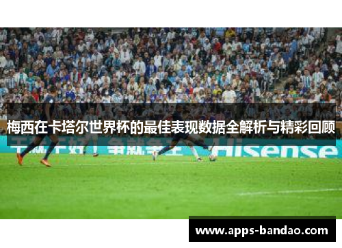 梅西在卡塔尔世界杯的最佳表现数据全解析与精彩回顾