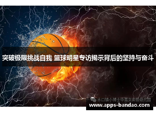 突破极限挑战自我 篮球明星专访揭示背后的坚持与奋斗 突破极限挑战自我 篮球明星专访揭示背后的坚持与奋斗