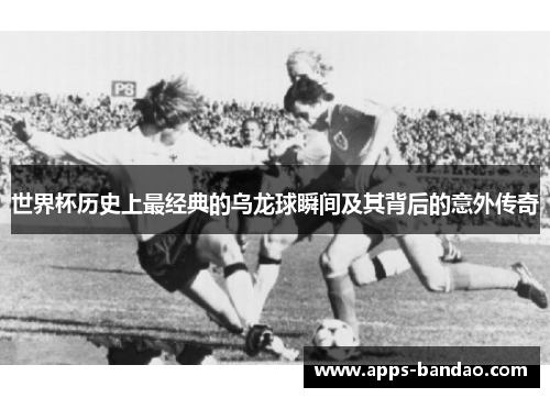 世界杯历史上最经典的乌龙球瞬间及其背后的意外传奇