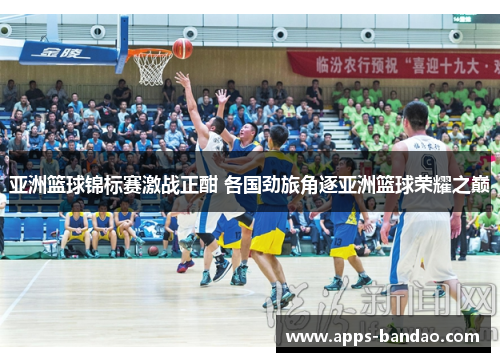 亚洲篮球锦标赛激战正酣 各国劲旅角逐亚洲篮球荣耀之巅