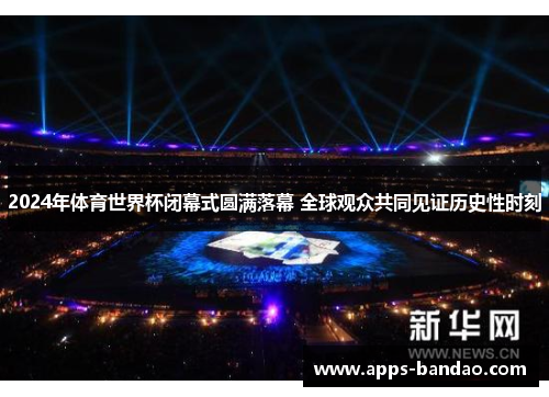 2024年体育世界杯闭幕式圆满落幕 全球观众共同见证历史性时刻 2024年体育世界杯闭幕式圆满落幕 全球观众共同见证历史性时刻