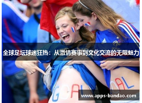 全球足坛球迷狂热:从激情赛事到文化交流的无限魅力 全球足坛球迷狂热:从激情赛事到文化交流的无限魅力