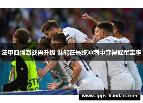 法甲四强激战再升级 谁能在最终冲刺中夺得冠军宝座 法甲四强激战再升级 谁能在最终冲刺中夺得冠军宝座