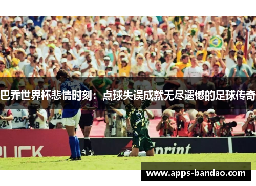 巴乔世界杯悲情时刻:点球失误成就无尽遗憾的足球传奇 巴乔世界杯悲情时刻:点球失误成就无尽遗憾的足球传奇